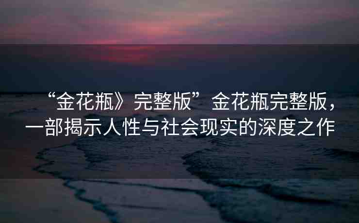 “金花瓶》完整版”金花瓶完整版，一部揭示人性與社會(huì)現(xiàn)實(shí)的深度之作
