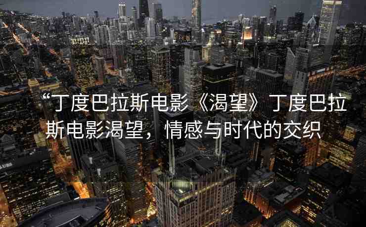 “丁度巴拉斯電影《渴望》丁度巴拉斯電影渴望，情感與時(shí)代的交織