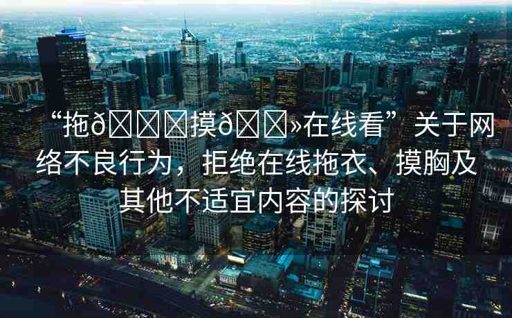 “拖??摸??在線(xiàn)看”關(guān)于網(wǎng)絡(luò)不良行為，拒絕在線(xiàn)拖衣、摸胸及其他不適宜內(nèi)容的探討