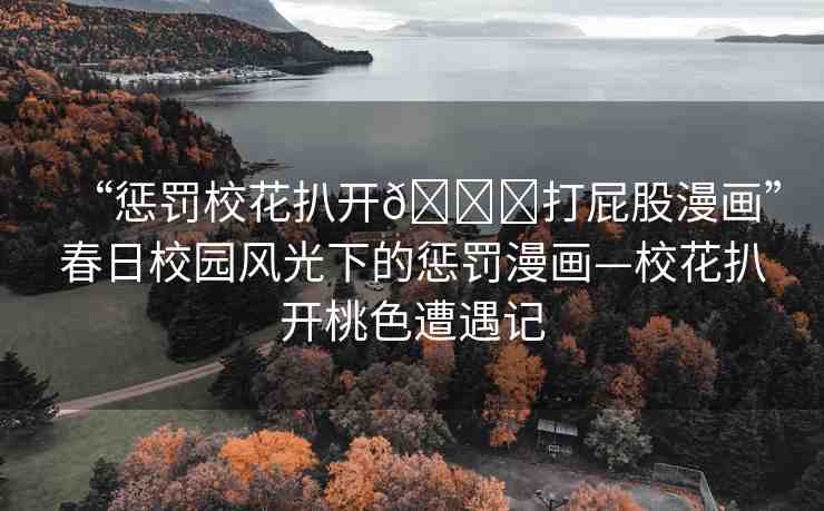 “懲罰校花扒開??打屁股漫畫”春日校園風(fēng)光下的懲罰漫畫—?；ò情_桃色遭遇記