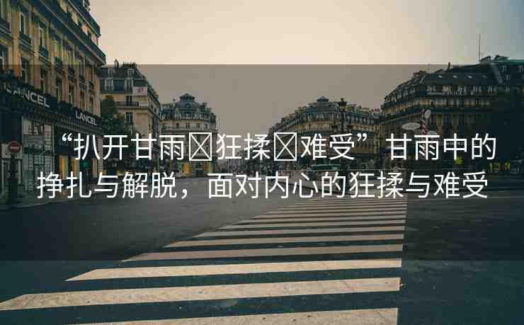 “扒開甘雨?狂揉?難受”甘雨中的掙扎與解脫，面對內(nèi)心的狂揉與難受