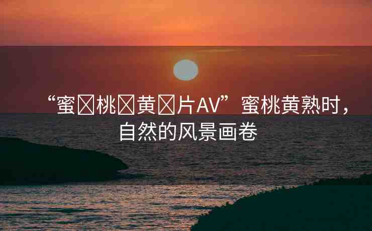 “蜜?桃?黃?片AV”蜜桃黃熟時(shí)，自然的風(fēng)景畫卷