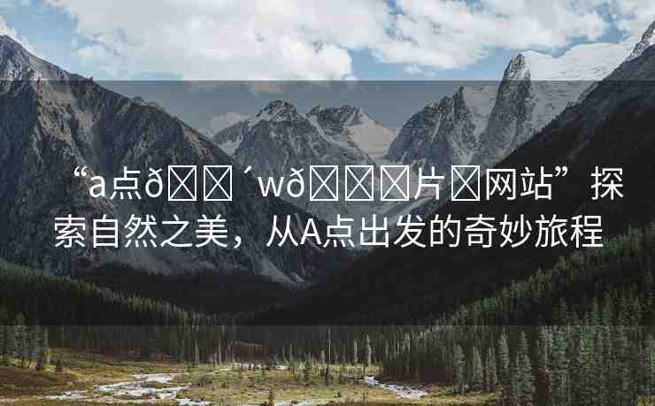 “a點(diǎn)??w??片?網(wǎng)站”探索自然之美，從A點(diǎn)出發(fā)的奇妙旅程