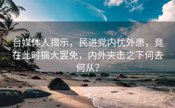 臺媒體人揭示，民進黨內(nèi)憂外患，竟在此時搞大罷免，內(nèi)外夾擊之下何去何從？