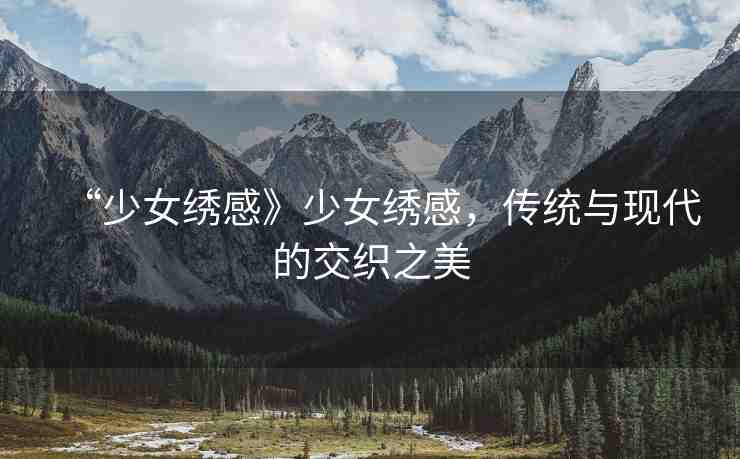“少女繡感》少女繡感，傳統(tǒng)與現(xiàn)代的交織之美