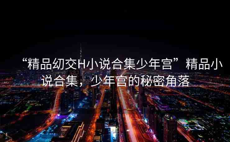 “精品?交H小說(shuō)合集少年宮”精品小說(shuō)合集，少年宮的秘密角落