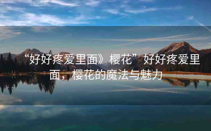 “好好疼愛里面》櫻花”好好疼愛里面，櫻花的魔法與魅力