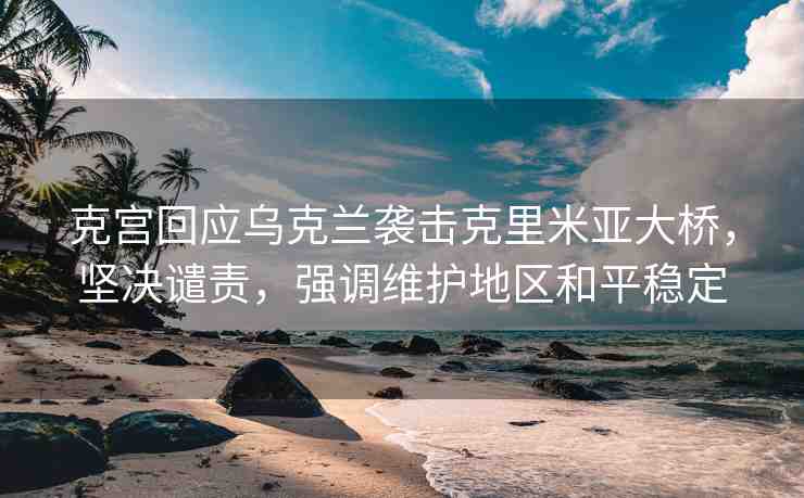 克宮回應(yīng)烏克蘭襲擊克里米亞大橋，堅(jiān)決譴責(zé)，強(qiáng)調(diào)維護(hù)地區(qū)和平穩(wěn)定