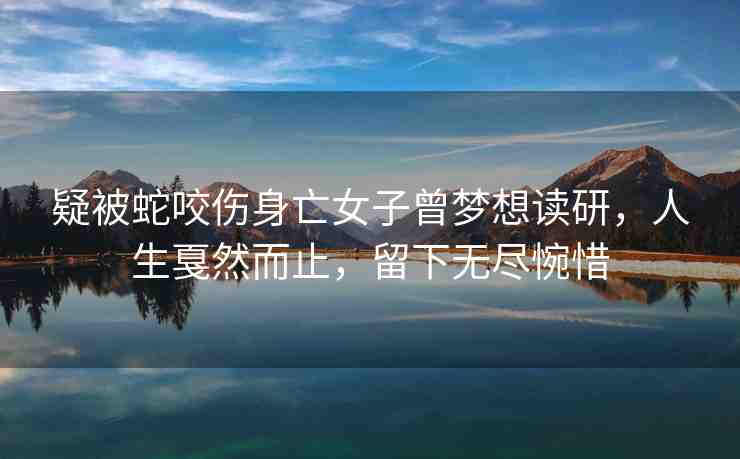 疑被蛇咬傷身亡女子曾夢想讀研，人生戛然而止，留下無盡惋惜