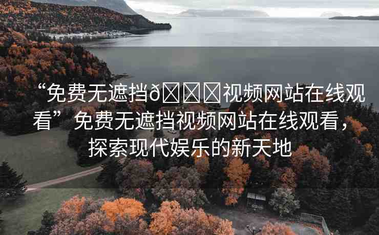 “免費(fèi)無(wú)遮擋??視頻網(wǎng)站在線觀看”免費(fèi)無(wú)遮擋視頻網(wǎng)站在線觀看，探索現(xiàn)代娛樂的新天地