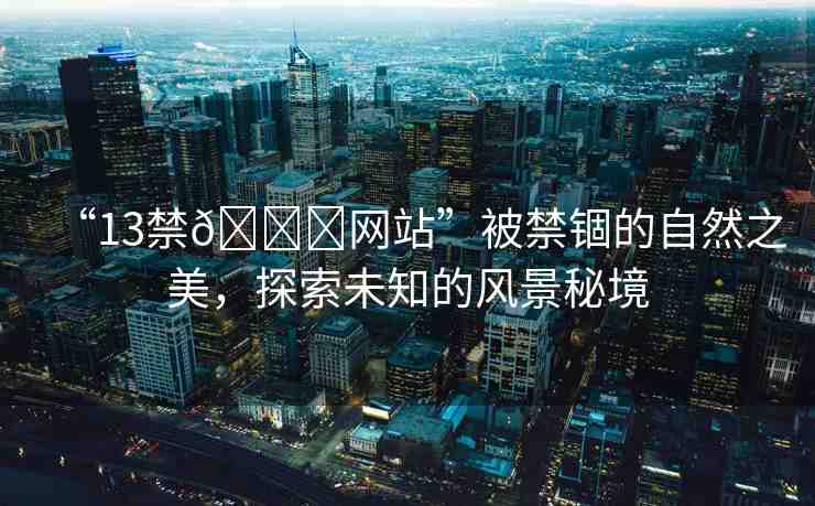 “13禁??網(wǎng)站”被禁錮的自然之美，探索未知的風(fēng)景秘境