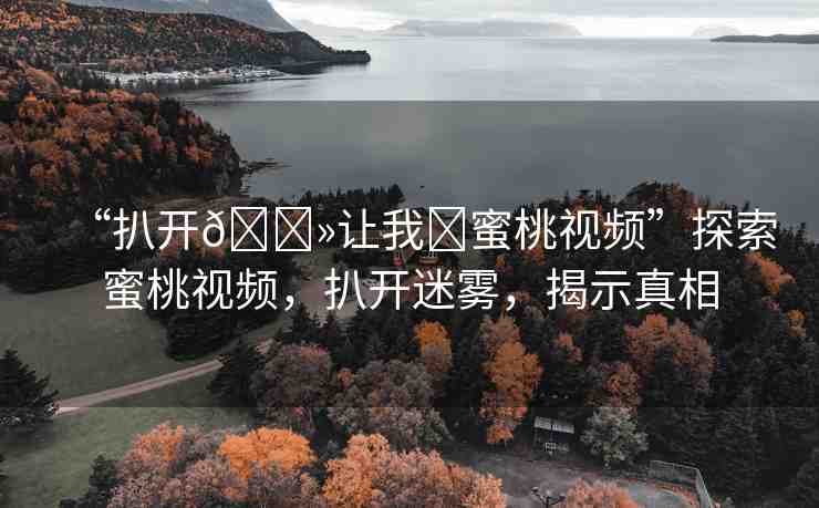 “扒開??讓我?蜜桃視頻”探索蜜桃視頻，扒開迷霧，揭示真相