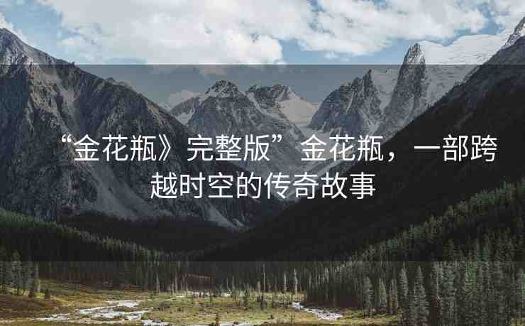 “金花瓶》完整版”金花瓶，一部跨越時空的傳奇故事