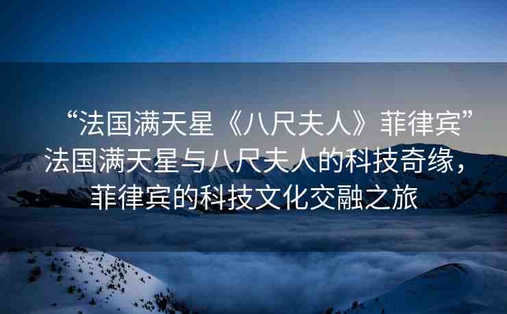 “法國滿天星《八尺夫人》菲律賓”法國滿天星與八尺夫人的科技奇緣，菲律賓的科技文化交融之旅