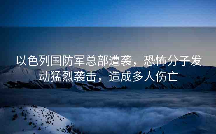 以色列國防軍總部遭襲，恐怖分子發(fā)動猛烈襲擊，造成多人傷亡