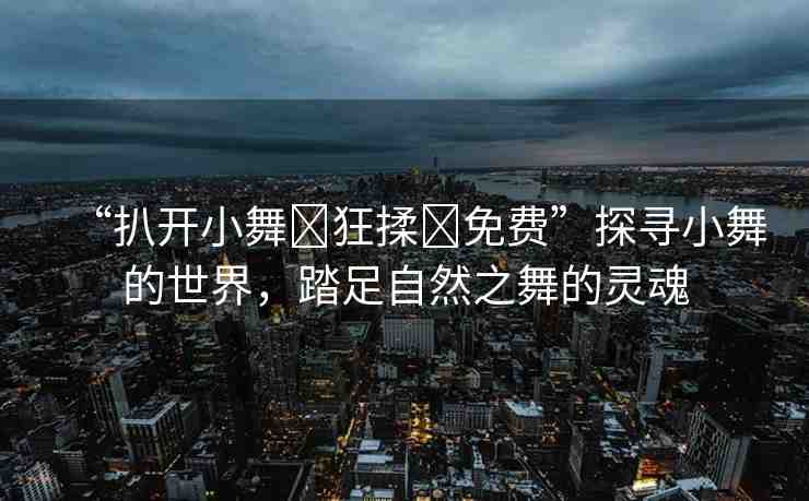 “扒開小舞?狂揉?免費(fèi)”探尋小舞的世界，踏足自然之舞的靈魂
