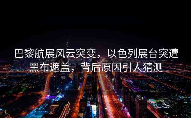 巴黎航展風(fēng)云突變，以色列展臺(tái)突遭黑布遮蓋，背后原因引人猜測(cè)