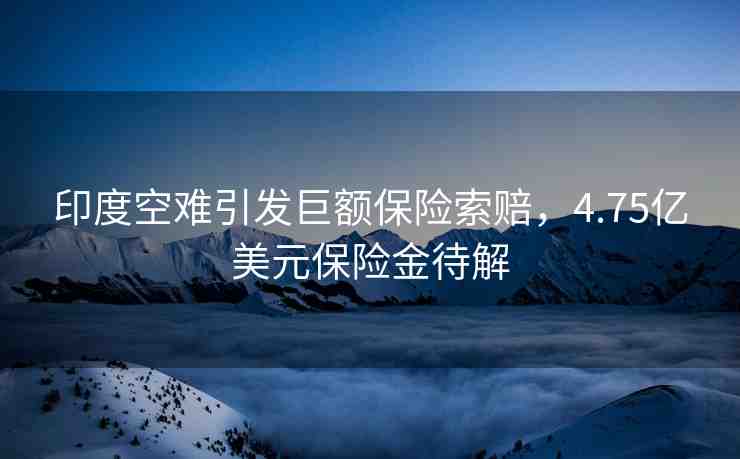 印度空難引發(fā)巨額保險(xiǎn)索賠，4.75億美元保險(xiǎn)金待解