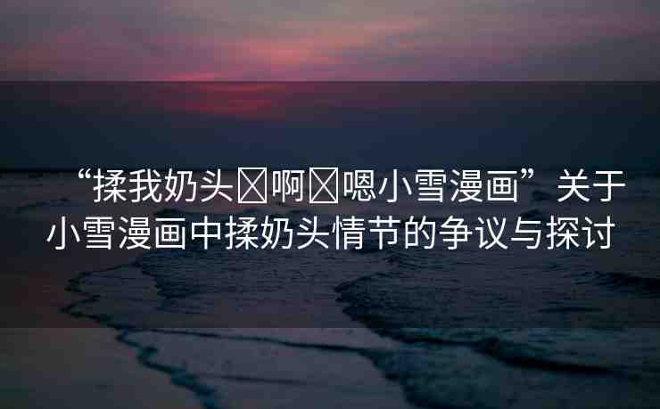 “揉我奶頭?啊?嗯小雪漫畫”關(guān)于小雪漫畫中揉奶頭情節(jié)的爭議與探討