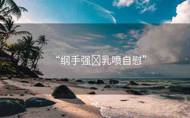 “綱手強(qiáng)?乳噴自慰”