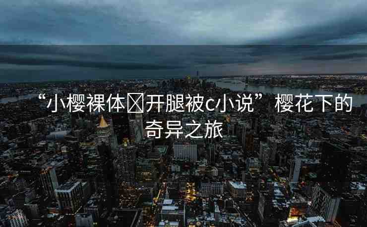“小櫻裸體?開腿被c小說”櫻花下的奇異之旅