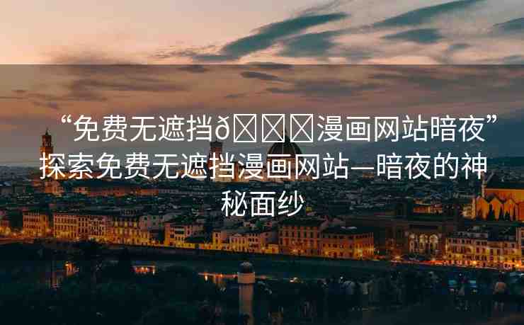 “免費(fèi)無遮擋??漫畫網(wǎng)站暗夜”探索免費(fèi)無遮擋漫畫網(wǎng)站—暗夜的神秘面紗