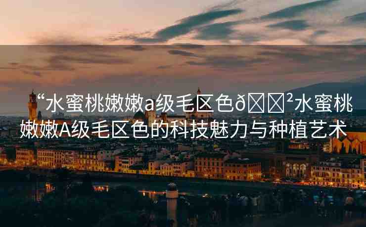 “水蜜桃嫩嫩a級毛區(qū)色??水蜜桃嫩嫩A級毛區(qū)色的科技魅力與種植藝術
