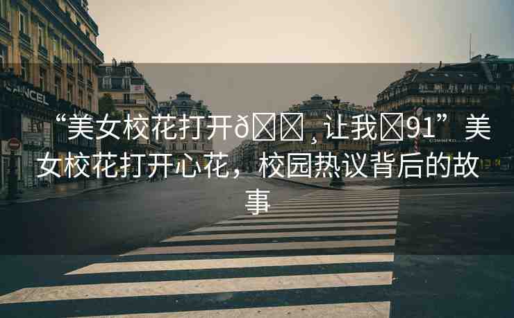 “美女?；ù蜷_??讓我?91”美女校花打開心花，校園熱議背后的故事