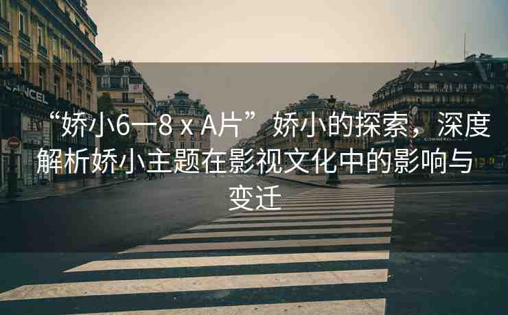 “嬌小6一8ⅹA片”嬌小的探索，深度解析嬌小主題在影視文化中的影響與變遷