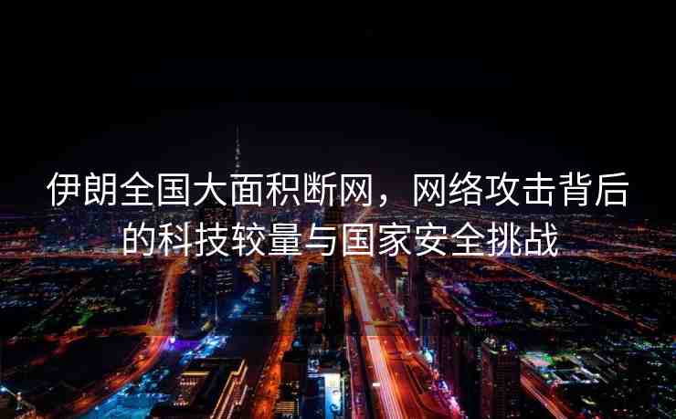 伊朗全國大面積斷網(wǎng)，網(wǎng)絡(luò)攻擊背后的科技較量與國家安全挑戰(zhàn)