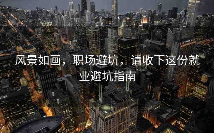 風(fēng)景如畫，職場(chǎng)避坑，請(qǐng)收下這份就業(yè)避坑指南