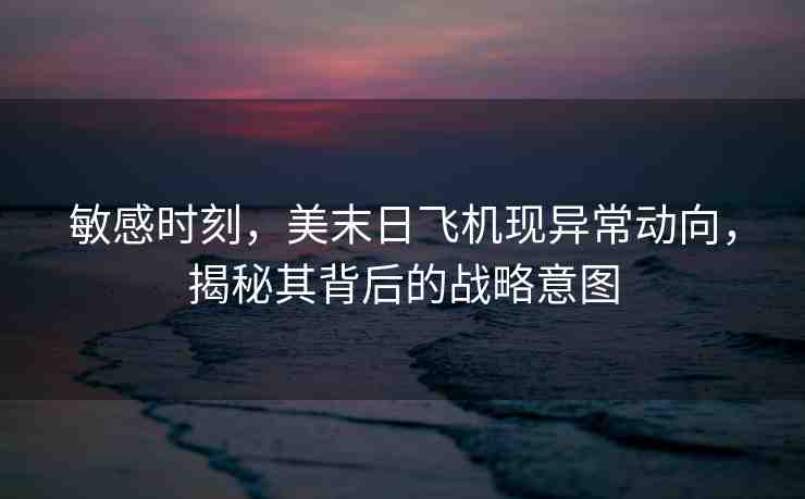 敏感時(shí)刻，美末日飛機(jī)現(xiàn)異常動(dòng)向，揭秘其背后的戰(zhàn)略意圖