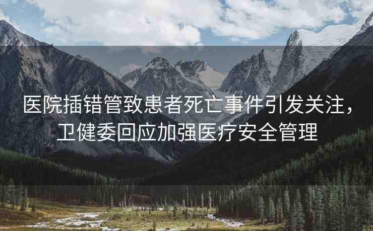醫(yī)院插錯(cuò)管致患者死亡事件引發(fā)關(guān)注，衛(wèi)健委回應(yīng)加強(qiáng)醫(yī)療安全管理