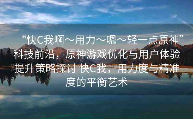 “快C我啊?用力?嗯?輕一點(diǎn)原神”科技前沿，原神游戲優(yōu)化與用戶體驗(yàn)提升策略探討 快C我，用力度與精準(zhǔn)度的平衡藝術(shù)
