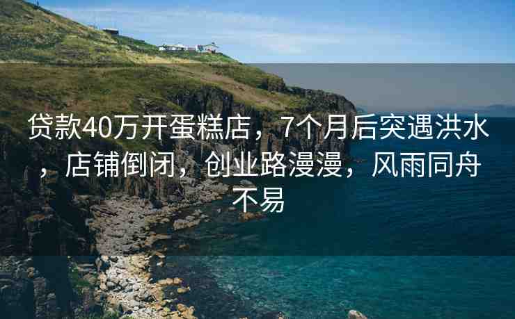 貸款40萬開蛋糕店，7個月后突遇洪水，店鋪倒閉，創(chuàng)業(yè)路漫漫，風雨同舟不易