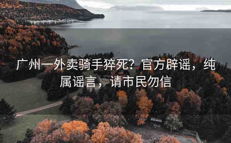 廣州一外賣騎手猝死？官方辟謠，純屬謠言，請市民勿信