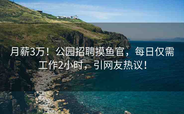月薪3萬！公園招聘摸魚官，每日僅需工作2小時，引網(wǎng)友熱議！