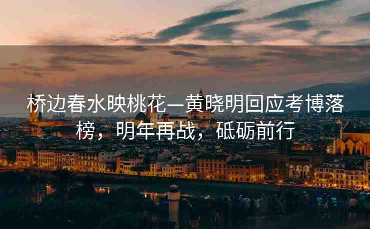 橋邊春水映桃花—黃曉明回應(yīng)考博落榜，明年再戰(zhàn)，砥礪前行