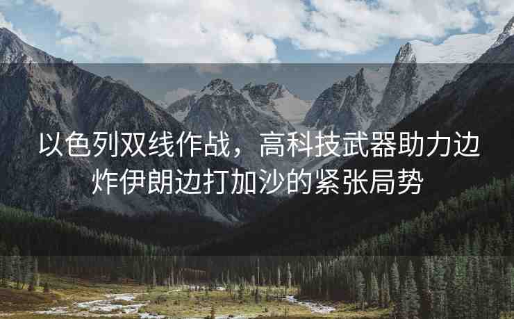 以色列雙線作戰(zhàn)，高科技武器助力邊炸伊朗邊打加沙的緊張局勢