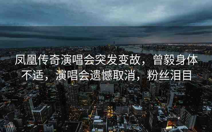 鳳凰傳奇演唱會(huì)突發(fā)變故，曾毅身體不適，演唱會(huì)遺憾取消，粉絲淚目