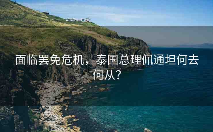 面臨罷免危機(jī)，泰國總理佩通坦何去何從？