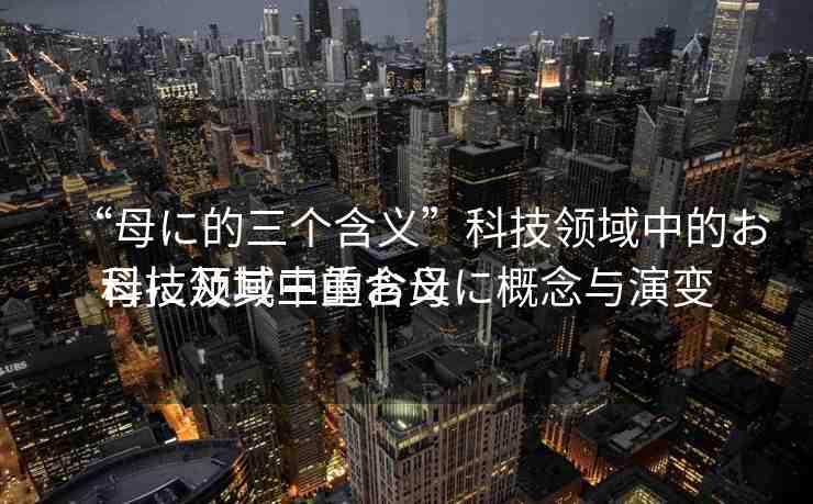 “母に的三個含義”科技領(lǐng)域中的お母に及其三重含義
科技領(lǐng)域中的お母に概念與演變