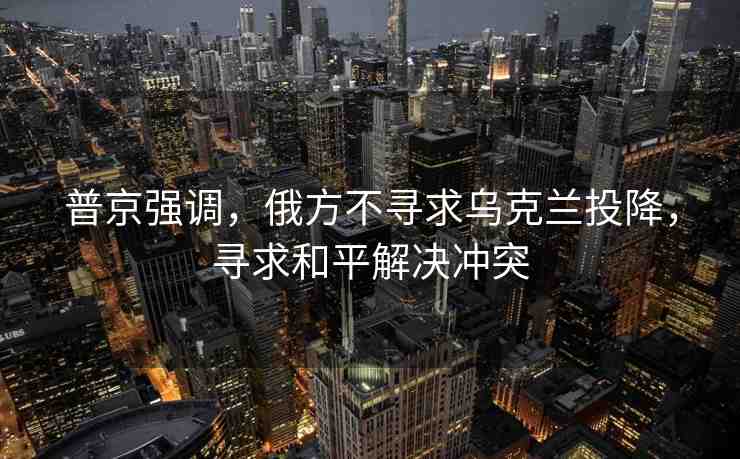 普京強(qiáng)調(diào)，俄方不尋求烏克蘭投降，尋求和平解決沖突
