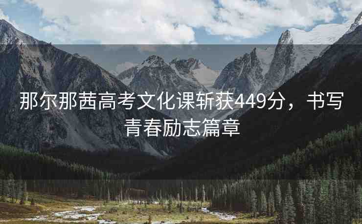 那爾那茜高考文化課斬獲449分，書寫青春勵(lì)志篇章