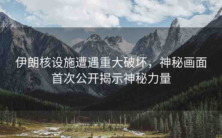 伊朗核設(shè)施遭遇重大破壞，神秘畫面首次公開揭示神秘力量