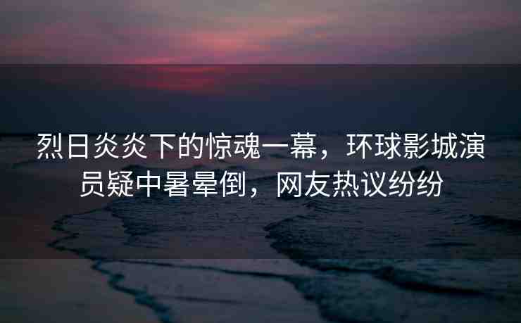 烈日炎炎下的驚魂一幕，環(huán)球影城演員疑中暑暈倒，網(wǎng)友熱議紛紛