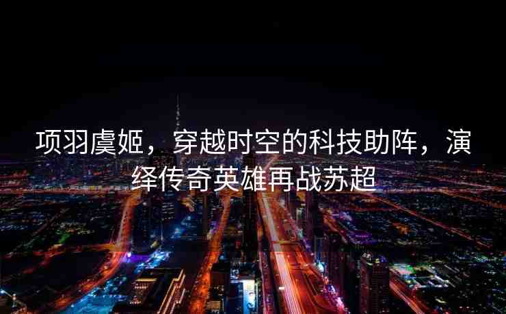 項(xiàng)羽虞姬，穿越時空的科技助陣，演繹傳奇英雄再戰(zhàn)蘇超