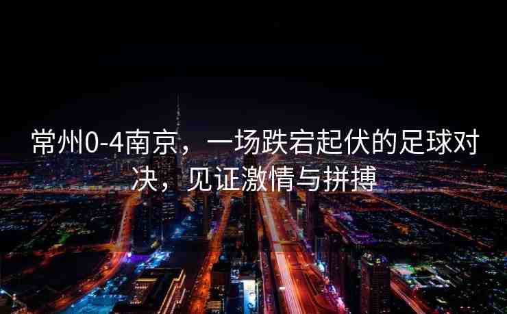 常州0-4南京，一場(chǎng)跌宕起伏的足球?qū)Q，見證激情與拼搏