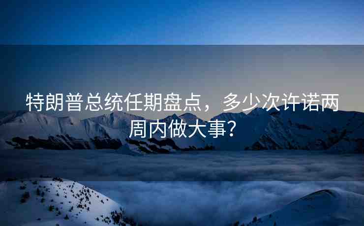 特朗普總統(tǒng)任期盤點(diǎn)，多少次許諾兩周內(nèi)做大事？