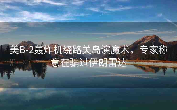 美B-2轟炸機繞路關(guān)島演魔術(shù)，專家稱意在騙過伊朗雷達